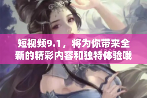 短视频9.1，将为你带来全新的精彩内容和独特体验哦