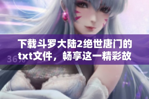 下载斗罗大陆2绝世唐门的txt文件，畅享这一精彩故事的浪漫与热血