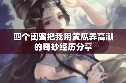 四个闺蜜把我用黄瓜弄高潮的奇妙经历分享