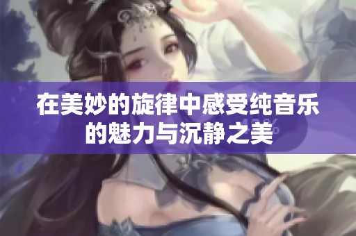 在美妙的旋律中感受纯音乐的魅力与沉静之美