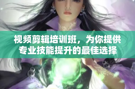 视频剪辑培训班，为你提供专业技能提升的最佳选择