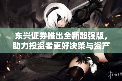 东兴证券推出全新超强版，助力投资者更好决策与资产配置。
