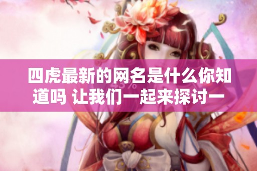 四虎最新的网名是什么你知道吗 让我们一起来探讨一下吧