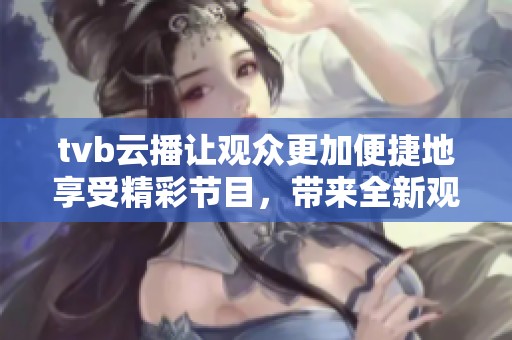 tvb云播让观众更加便捷地享受精彩节目，带来全新观影体验