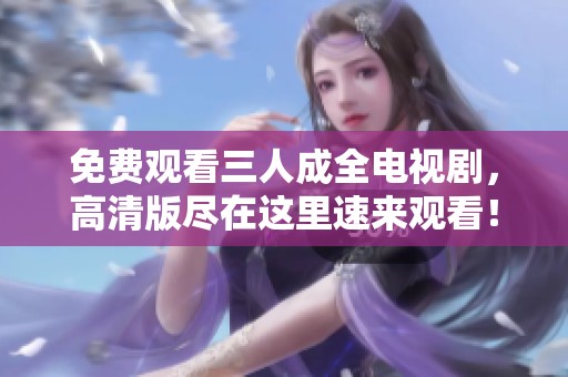 免费观看三人成全电视剧，高清版尽在这里速来观看！