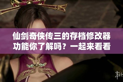 仙剑奇侠传三的存档修改器功能你了解吗？一起来看看吧！