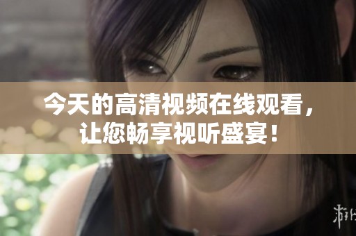 今天的高清视频在线观看，让您畅享视听盛宴！