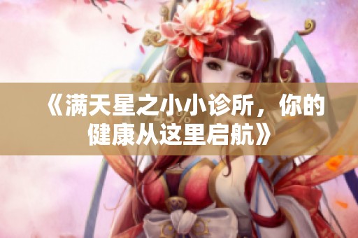 《满天星之小小诊所，你的健康从这里启航》