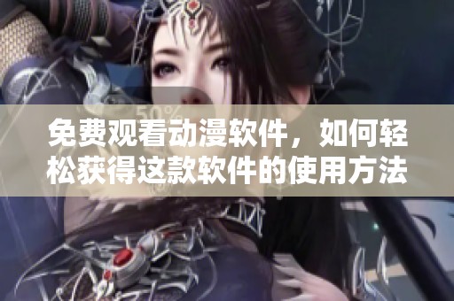 免费观看动漫软件，如何轻松获得这款软件的使用方法指南