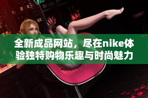 全新成品网站，尽在nike体验独特购物乐趣与时尚魅力