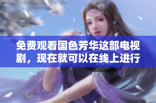 免费观看国色芳华这部电视剧，现在就可以在线上进行观看！