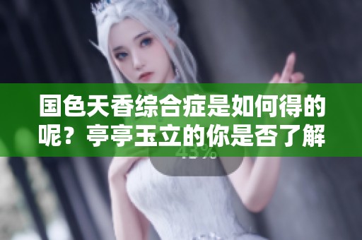 国色天香综合症是如何得的呢？亭亭玉立的你是否了解这个病症？