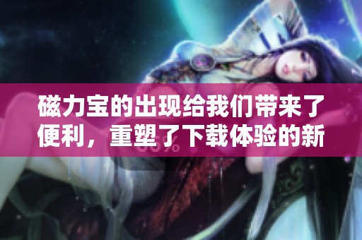 磁力宝的出现给我们带来了便利，重塑了下载体验的新方式