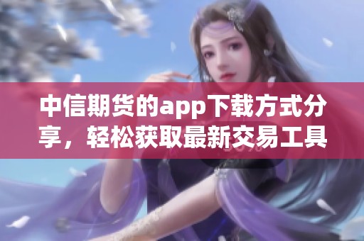 中信期货的app下载方式分享，轻松获取最新交易工具和服务