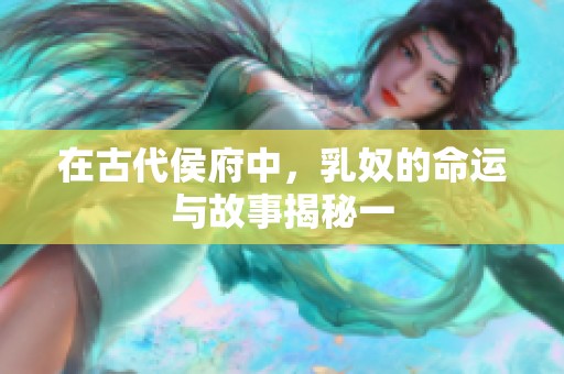在古代侯府中，乳奴的命运与故事揭秘一