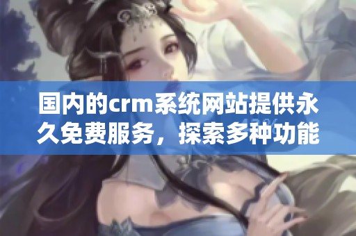 国内的crm系统网站提供永久免费服务，探索多种功能与优势
