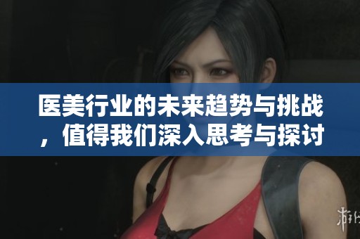 医美行业的未来趋势与挑战，值得我们深入思考与探讨