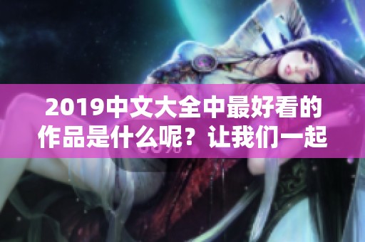 2019中文大全中最好看的作品是什么呢？让我们一起发掘那些精彩的内容吧！