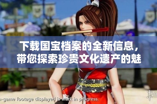 下载国宝档案的全新信息，带您探索珍贵文化遗产的魅力
