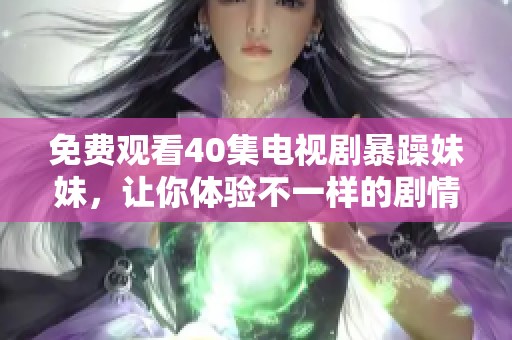 免费观看40集电视剧暴躁妹妹，让你体验不一样的剧情精彩与情感碰撞