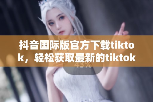 抖音国际版官方下载tiktok，轻松获取最新的tiktok客户端信息