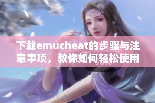 下载emucheat的步骤与注意事项，教你如何轻松使用这款工具
