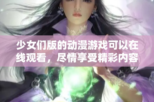 少女们版的动漫游戏可以在线观看，尽情享受精彩内容吧！