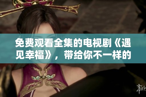 免费观看全集的电视剧《遇见幸福》，带给你不一样的感动与故事