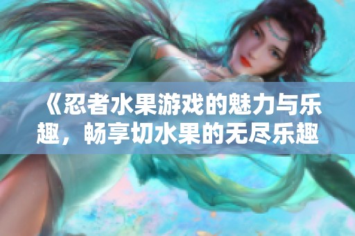 《忍者水果游戏的魅力与乐趣，畅享切水果的无尽乐趣》