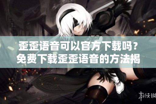 歪歪语音可以官方下载吗？免费下载歪歪语音的方法揭秘