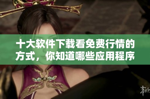 十大软件下载看免费行情的方式，你知道哪些应用程序值得一试吗
