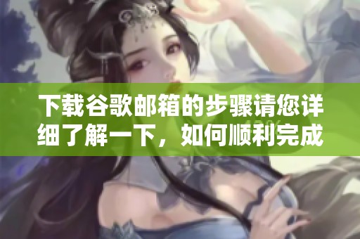 下载谷歌邮箱的步骤请您详细了解一下，如何顺利完成谷歌邮箱下载。