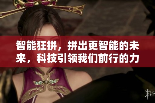 智能狂拼，拼出更智能的未来，科技引领我们前行的力量