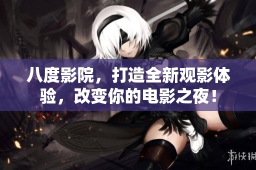 八度影院，打造全新观影体验，改变你的电影之夜！