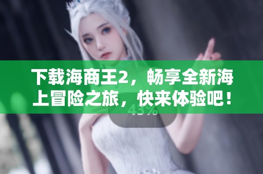 下载海商王2，畅享全新海上冒险之旅，快来体验吧！