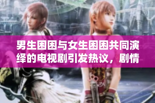 男生困困与女生困困共同演绎的电视剧引发热议，剧情引人入胜值得期待