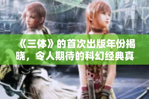 《三体》的首次出版年份揭晓，令人期待的科幻经典真正走入读者视野