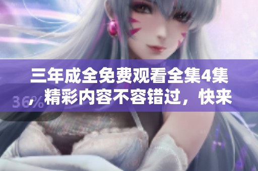 三年成全免费观看全集4集，精彩内容不容错过，快来一起观看吧