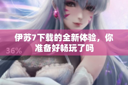 伊苏7下载的全新体验，你准备好畅玩了吗
