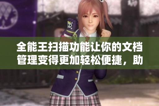 全能王扫描功能让你的文档管理变得更加轻松便捷，助你高效办公。