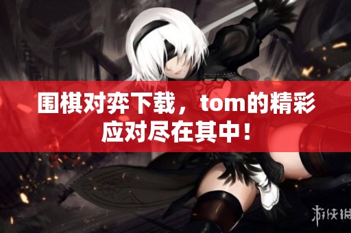 围棋对弈下载，tom的精彩应对尽在其中！