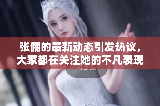张俪的最新动态引发热议，大家都在关注她的不凡表现与独特魅力