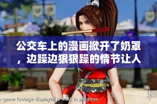 公交车上的漫画掀开了奶罩，边躁边**躁的情节让人震惊