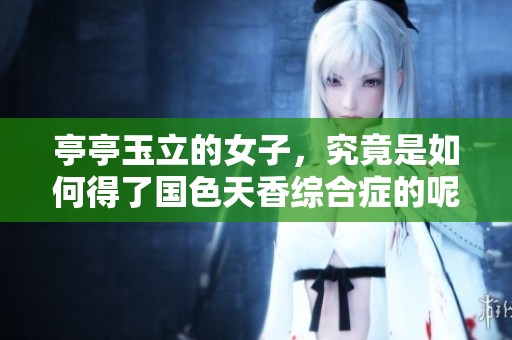 亭亭玉立的女子，究竟是如何得了国色天香综合症的呢