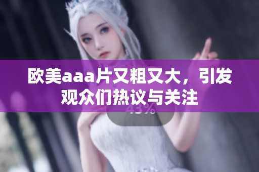 欧美aa**又粗又大，引发观众们热议与关注