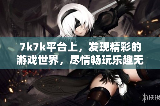 7k7k平台上，发现精彩的游戏世界，尽情畅玩乐趣无穷的体验