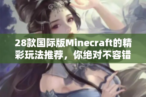 28款国际版Minecraft的精彩玩法推荐，你绝对不容错过的乐趣！