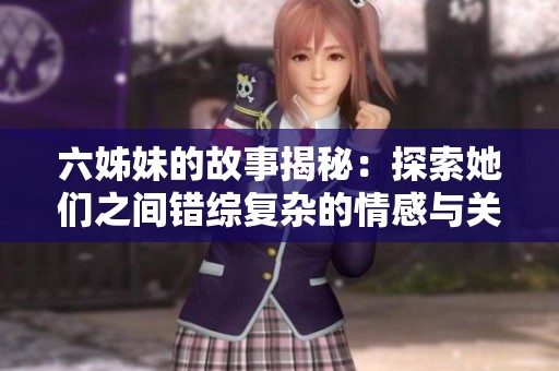六姊妹的故事揭秘：探索她们之间错综复杂的情感与关系