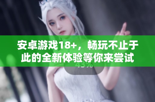 安卓游戏18+，畅玩不止于此的全新体验等你来尝试