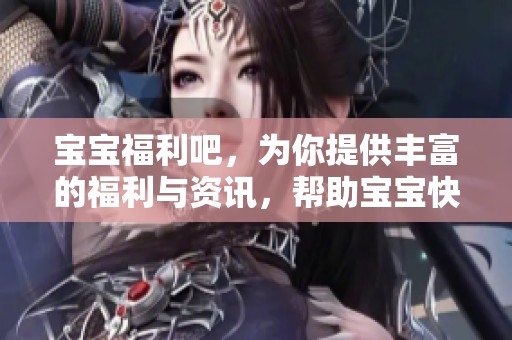 宝宝福利吧，为你提供丰富的福利与资讯，帮助宝宝快乐成长之地